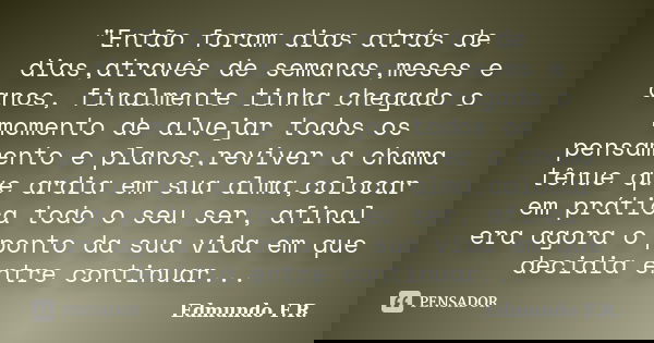 "Então foram dias atrás de dias,através de semanas,meses e anos, finalmente tinha chegado o momento de alvejar todos os pensamento e planos,reviver a chama... Frase de Edmundo F.R..