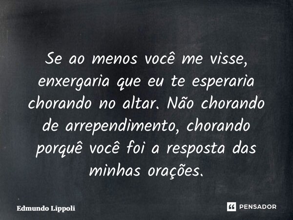 ⁠Se ao menos você me visse, enxergaria que eu te esperaria chorando no altar. Não chorando de arrependimento, chorando porquê você foi a resposta das minhas ora... Frase de Edmundo Lippoli.
