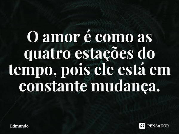 ⁠O amor é como as quatro estações do tempo, pois ele está em constante mudança.... Frase de Edmundo.