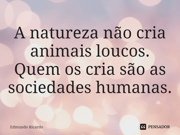 ⁠A natureza não cria animais loucos. Quem os cria são as sociedades humanas.... Frase de Edmundo Ricardo.