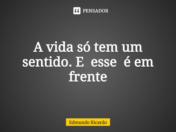 ⁠A vida só tem um sentido. E esse é em frente... Frase de Edmundo Ricardo.