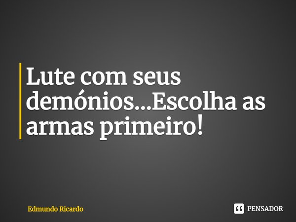 ⁠Lute com seus demónios...Escolha as armas primeiro!... Frase de Edmundo Ricardo.