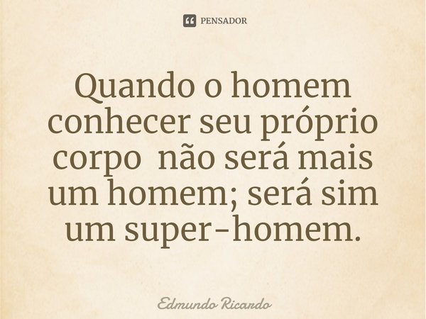 ⁠Quando o homem conhecer seu próprio corpo não será mais um homem; será sim um super-homem.... Frase de Edmundo Ricardo.