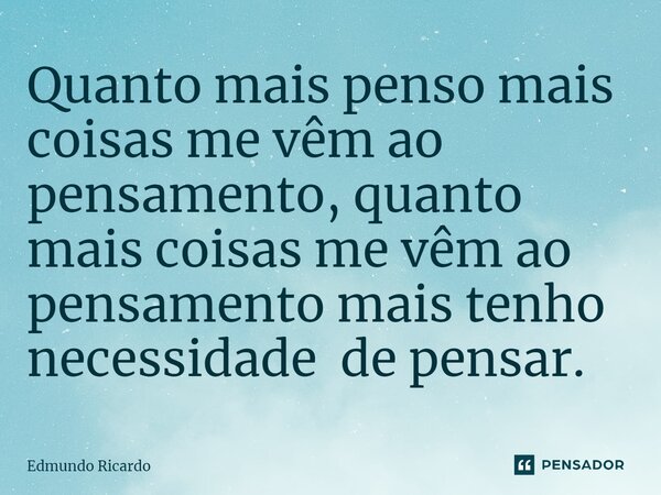 ⁠Quanto mais penso mais coisas me vêm ao pensamento, quanto mais coisas me vêm ao pensamento mais tenho necessidade de pensar.... Frase de Edmundo Ricardo.