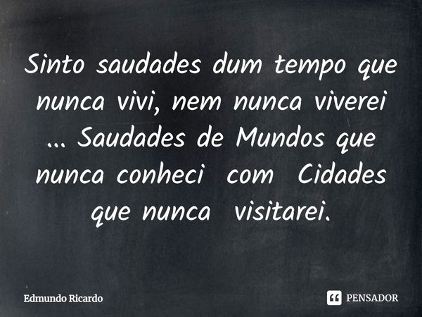 ⁠Sinto saudades dum tempo que nunca vivi, nem nunca viverei ... Saudades de Mundos que nunca conheci com Cidades que nunca visitarei.... Frase de Edmundo Ricardo.