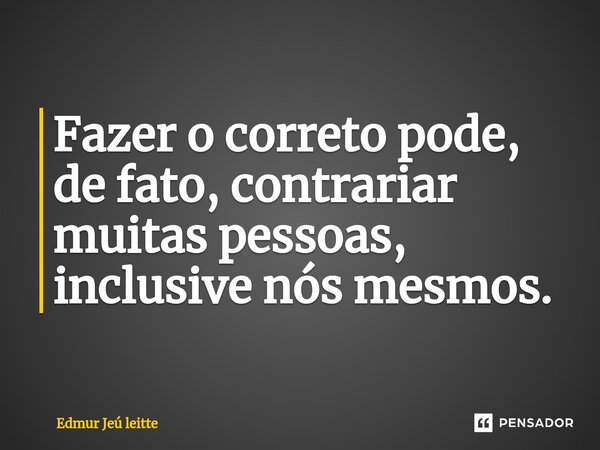 Fazer o correto pode, de fato, contrariar muitas pessoas, inclusive nós mesmos.⁠... Frase de Edmur Jeú leitte.