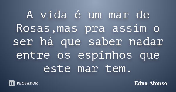 A vida é um mar de Rosas,mas pra assim o ser há que saber nadar entre os espinhos que este mar tem.... Frase de Edna Afonso.