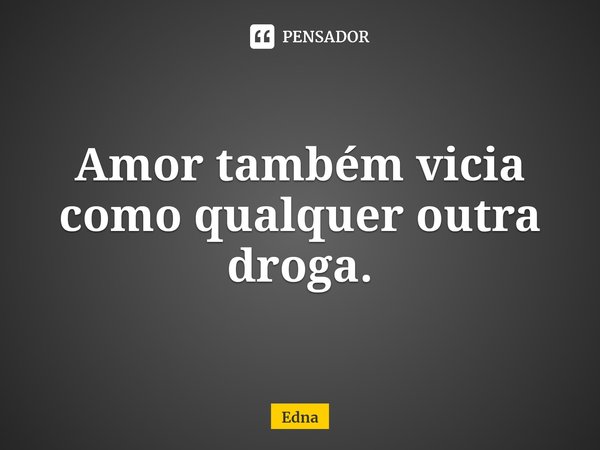 ⁠Amor também vicia como qualquer outra droga.... Frase de Edna.