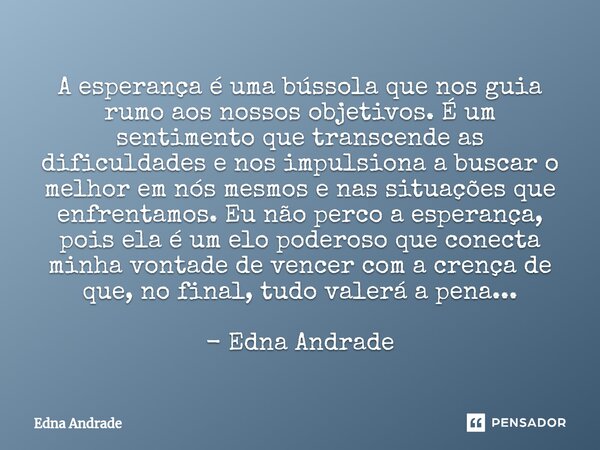 A esperança é uma bússola que nos guia rumo aos nossos objetivos. É um sentimento que transcende as dificuldades e nos impulsiona a buscar o melhor em nós mesm... Frase de Edna Andrade.