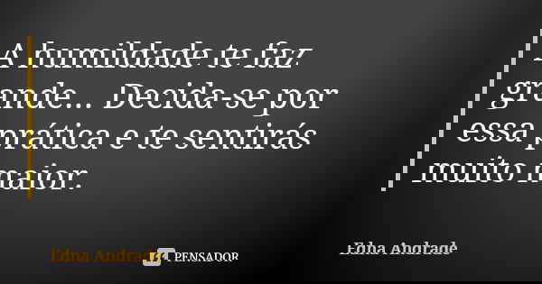 A humildade te faz grande... Decida-se por essa prática e te sentirás muito maior.... Frase de Edna Andrade.