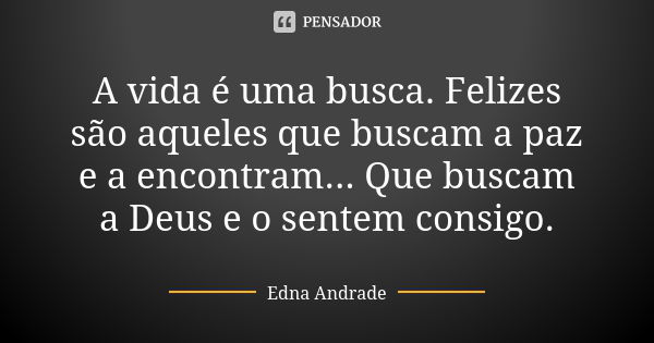 A vida é uma busca. Felizes são aqueles que buscam a paz e a encontram... Que buscam a Deus e o sentem consigo.... Frase de Edna Andrade.