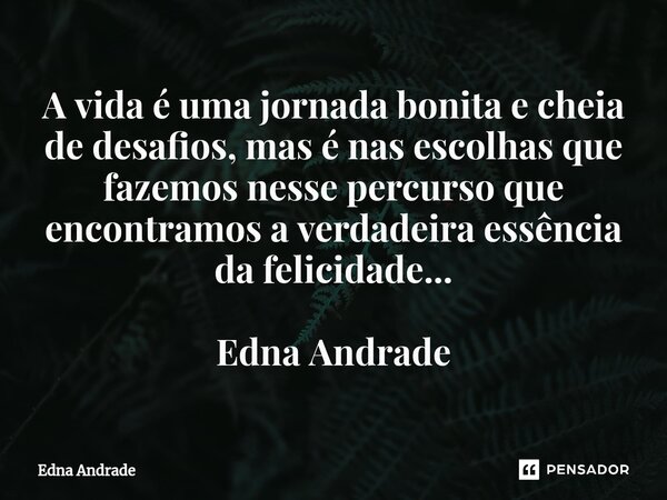 ⁠A vida é uma jornada bonita e cheia de desafios, mas é nas escolhas que fazemos nesse percurso que encontramos a verdadeira essência da felicidade... Edna Andr... Frase de Edna Andrade.