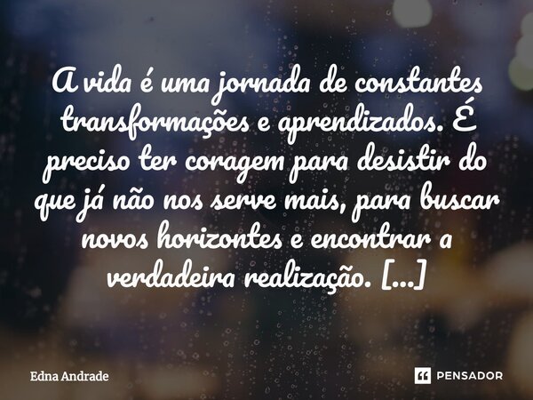 A vida é uma jornada de constantes transformações e aprendizados. É preciso ter coragem para desistir do que já não nos serve mais, para buscar novos horizonte... Frase de Edna Andrade.