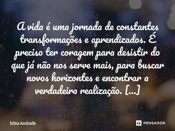 ⁠A vida é uma jornada de constantes transformações e aprendizados. É preciso ter coragem para desistir do que já não nos serve mais, para buscar novos horizonte... Frase de Edna Andrade.