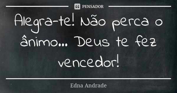 Alegra-te! Não perca o ânimo... Deus te fez vencedor!... Frase de Edna Andrade.