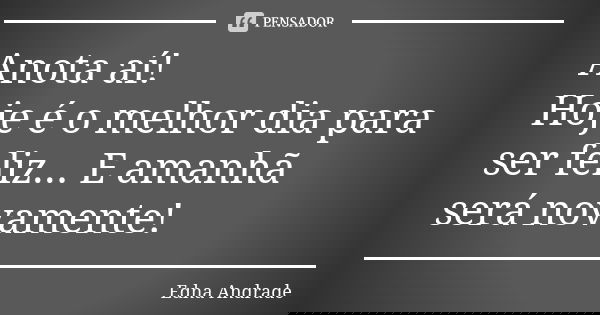 Anota aí! Hoje é o melhor dia para ser feliz... E amanhã será novamente!... Frase de Edna Andrade.
