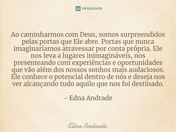 ⁠Ao caminharmos com Deus, somos surpreendidos pelas portas que Ele abre. Portas que nunca imaginaríamos atravessar por conta própria. Ele nos leva a lugares ini... Frase de Edna Andrade.