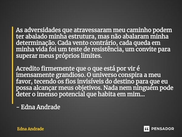 ⁠As adversidades que atravessaram meu caminho podem ter abalado minha estrutura, mas não abalaram minha determinação. Cada vento contrário, cada queda em minha ... Frase de Edna Andrade.