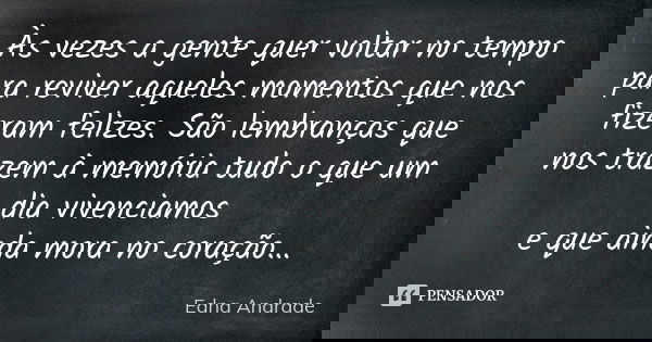 Às vezes a gente quer voltar no tempo para reviver aqueles momentos que nos fizeram felizes. São lembranças que nos trazem à memória tudo o que um dia vivenciam... Frase de Edna Andrade.