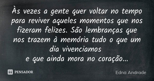 Às vezes a gente quer voltar no tempo para reviver aqueles momentos que nos fizeram felizes. São lembranças que nos trazem à memória tudo o que um dia vivenciam... Frase de Edna Andrade.