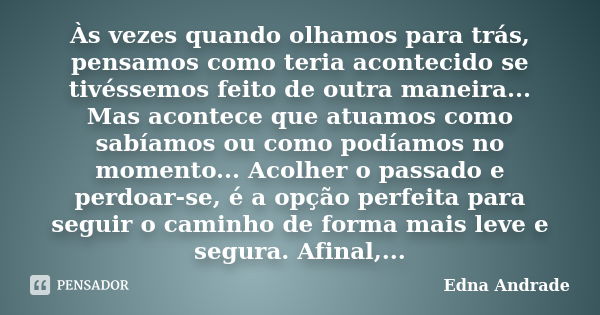 Às vezes quando olhamos para trás, pensamos como teria acontecido se tivéssemos feito de outra maneira... Mas acontece que atuamos como sabíamos ou como podíamo... Frase de Edna Andrade.