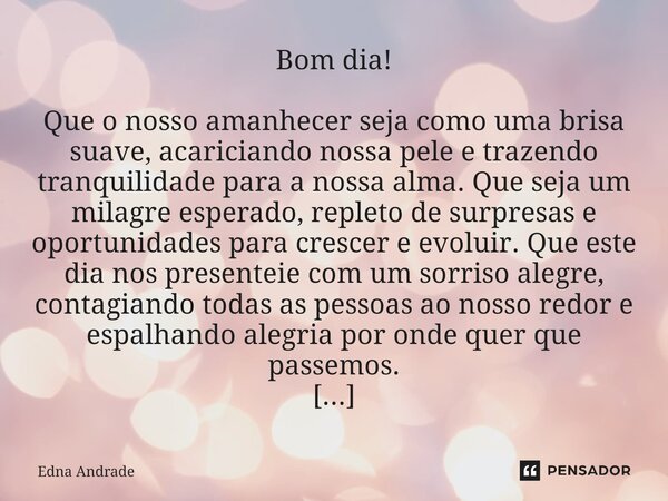 Bom dia! Que o nosso amanhecer seja como uma brisa suave, acariciando nossa pele e trazendo tranquilidade para a nossa alma. Que seja um milagre esperado, repl... Frase de Edna Andrade.