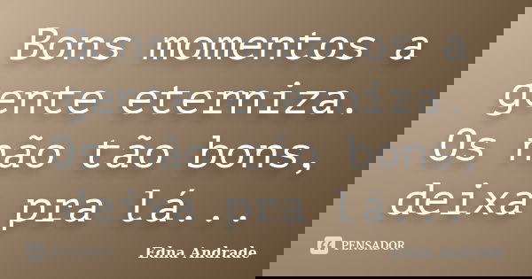 Bons momentos a gente eterniza. Os não tão bons, deixa pra lá...... Frase de Edna Andrade.