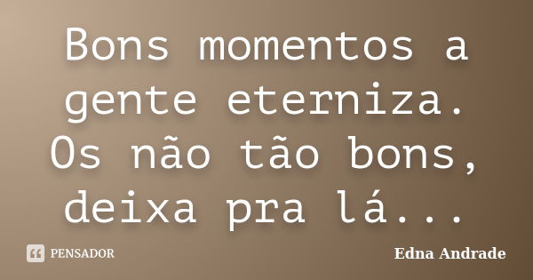 Bons momentos a gente eterniza. Os não tão bons, deixa pra lá...... Frase de Edna Andrade.