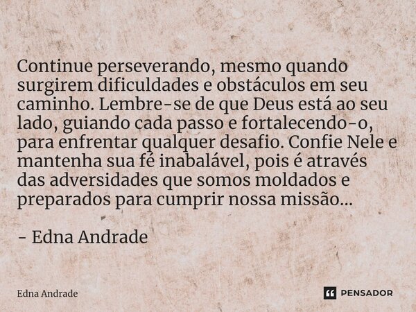 ⁠ Continue perseverando, mesmo quando surgirem dificuldades e obstáculos em seu caminho. Lembre-se de que Deus está ao seu lado, guiando cada passo e fortalecen... Frase de Edna Andrade.