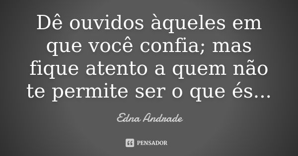 Dê ouvidos àqueles em que você confia; mas fique atento a quem não te permite ser o que és...... Frase de Edna Andrade.