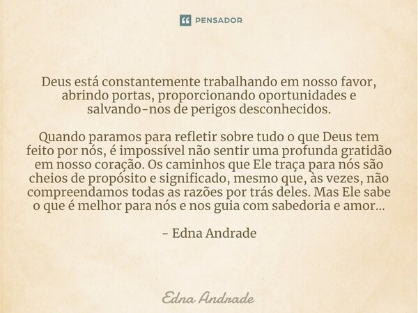 ⁠Deus está constantemente trabalhando em nosso favor, abrindo portas, proporcionando oportunidades e salvando-nos de perigos desconhecidos. Quando paramos para ... Frase de Edna Andrade.