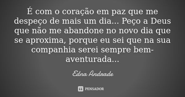 É com o coração em paz que me despeço de mais um dia... Peço a Deus que não me abandone no novo dia que se aproxima, porque eu sei que na sua companhia serei se... Frase de Edna Andrade.