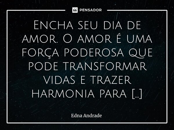 Encha seu dia de amor. O amor é uma força poderosa que pode transformar vidas e trazer harmonia para qualquer situação. Não importa o quanto a vida pareça compl... Frase de Edna Andrade.