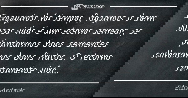 Enquanto há tempo, façamos o bem. Nossa vida é um eterno semear, se plantarmos boas sementes colheremos bons frutos. O retorno certamente virá...... Frase de Edna Andrade.