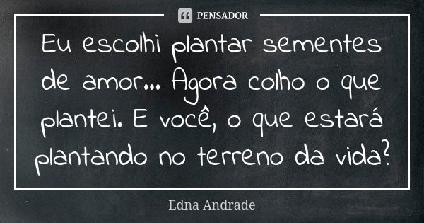 Eu escolhi plantar sementes de amor... Agora colho o que plantei. E você, o que estará plantando no terreno da vida?... Frase de Edna Andrade.