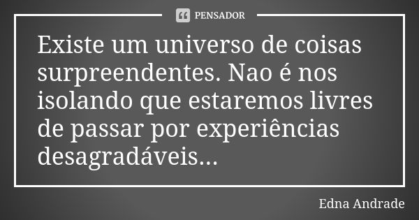 Existe um universo de coisas surpreendentes. Nao é nos isolando que estaremos livres de passar por experiências desagradáveis...... Frase de Edna Andrade.