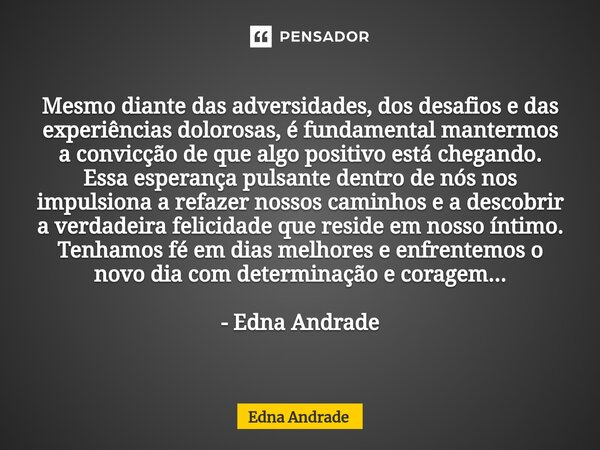 Mesmo diante das adversidades, dos desafios e das experiências dolorosas, é fundamental mantermos a convicção de que algo positivo está chegando. Essa esperança... Frase de Edna Andrade.