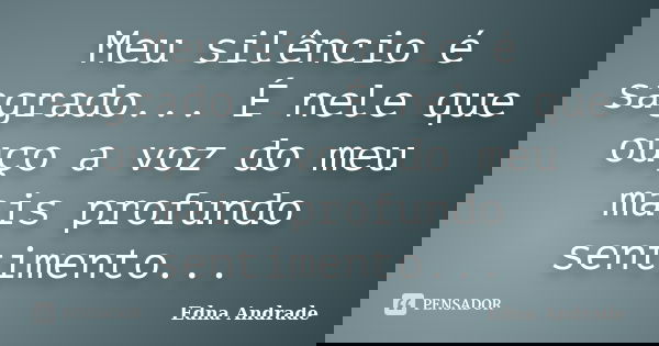 Meu silêncio é sagrado... É nele que ouço a voz do meu mais profundo sentimento...... Frase de Edna Andrade.