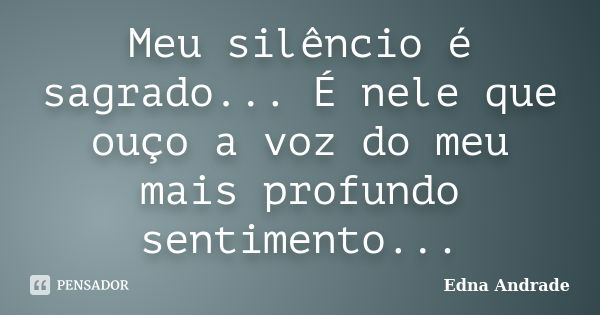 Meu silêncio é sagrado... É nele que ouço a voz do meu mais profundo sentimento...... Frase de Edna Andrade.