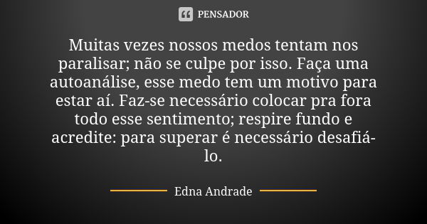 Muitas vezes nossos medos tentam nos paralisar; não se culpe por isso. Faça uma autoanálise, esse medo tem um motivo para estar aí. Faz-se necessário colocar pr... Frase de Edna Andrade.