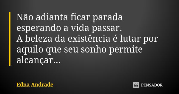 Não adianta ficar parada esperando a vida passar. A beleza da existência é lutar por aquilo que seu sonho permite alcançar...... Frase de Edna Andrade.