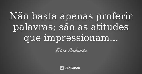 Não basta apenas proferir palavras; são as atitudes que impressionam...... Frase de Edna Andrade.