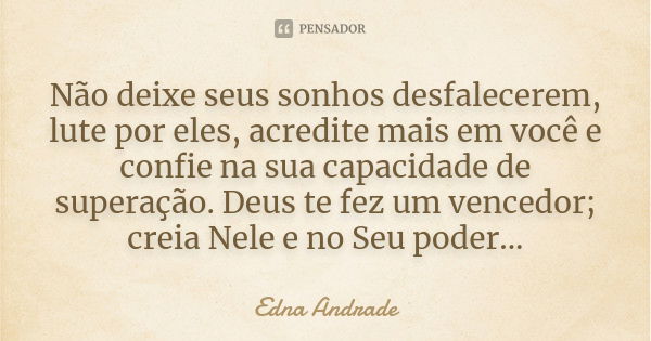 Não deixe seus sonhos desfalecerem, lute por eles, acredite mais em você e confie na sua capacidade de superação. Deus te fez um vencedor; creia Nele e no Seu p... Frase de Edna Andrade.