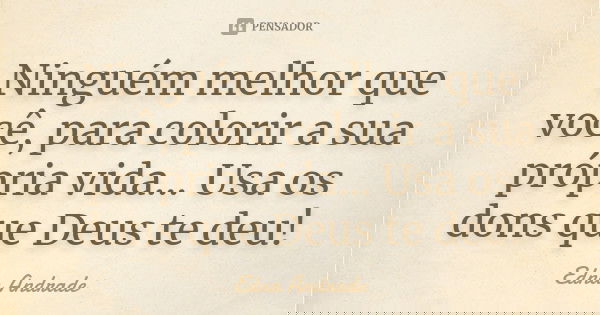 Ninguém melhor que você, para colorir a sua própria vida... Usa os dons que Deus te deu!... Frase de Edna Andrade.