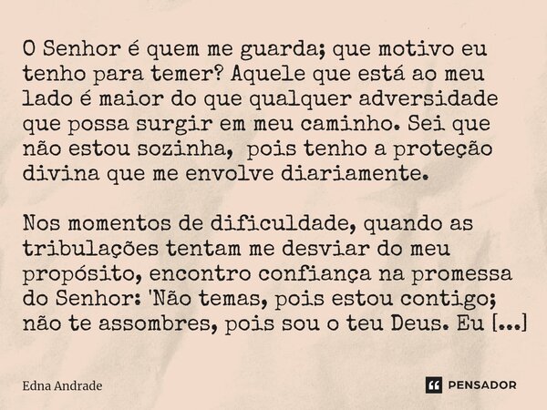 ⁠O Senhor é quem me guarda; que motivo eu tenho para temer? Aquele que está ao meu lado é maior do que qualquer adversidade que possa surgir em meu caminho. Sei... Frase de Edna Andrade.