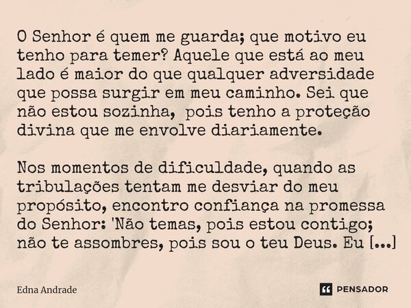 ⁠O Senhor é quem me guarda; que motivo eu tenho para temer? Aquele que está ao meu lado é maior do que qualquer adversidade que possa surgir em meu caminho. Sei... Frase de Edna Andrade.