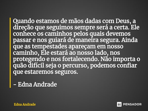 Quando estamos de mãos dadas com Deus, a direção que seguimos sempre será a certa. Ele conhece os caminhos pelos quais devemos passar e nos guiará de maneira s... Frase de Edna Andrade.