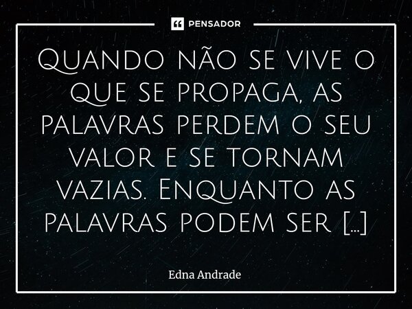 Quando não se vive o que se propaga, as palavras perdem o seu valor e se tornam vazias. Enquanto as palavras podem ser lançadas ao vento, a essência daquilo qu... Frase de Edna Andrade.