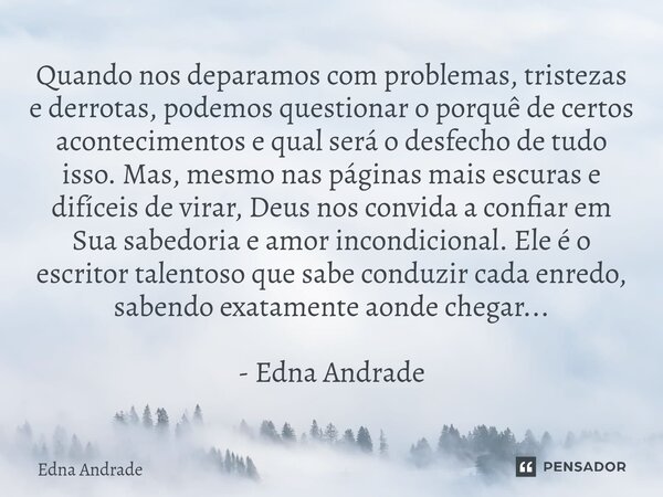 ⁠Quando nos deparamos com problemas, tristezas e derrotas, podemos questionar o porquê de certos acontecimentos e qual será o desfecho de tudo isso. Mas, mesmo ... Frase de Edna Andrade.