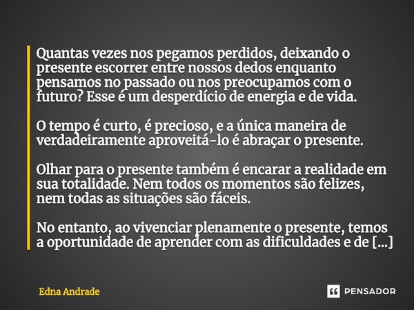 ⁠Quantas vezes nos pegamos perdidos, deixando o presente escorrer entre nossos dedos enquanto pensamos no passado ou nos preocupamos com o futuro? Esse é um des... Frase de Edna Andrade.